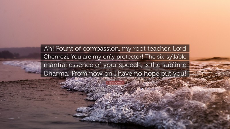 Dilgo Khyentse Quote: “Ah! Fount of compassion, my root teacher, Lord Chenrezi, You are my only protector! The six-syllable mantra, essence of your speech, is the sublime Dharma; From now on I have no hope but you!”