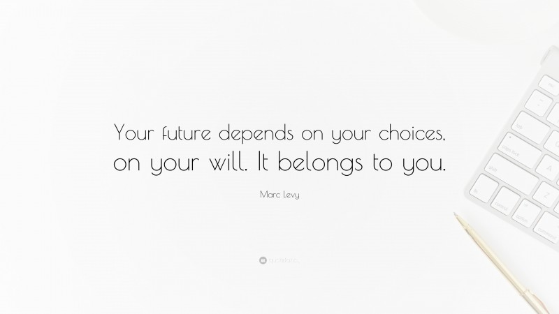 Marc Levy Quote: “Your future depends on your choices, on your will. It belongs to you.”