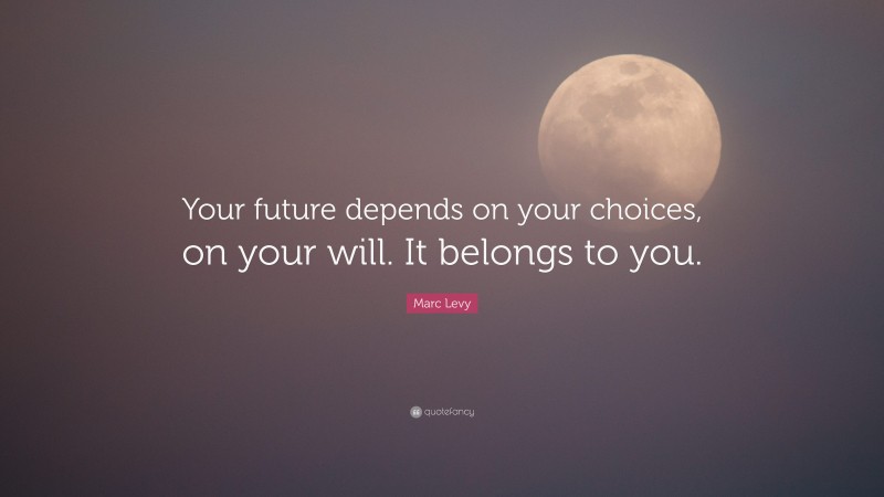 Marc Levy Quote: “Your future depends on your choices, on your will. It belongs to you.”