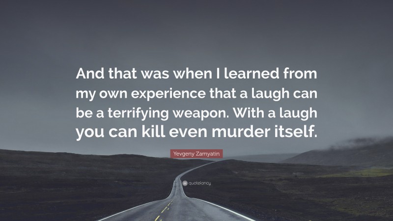 Yevgeny Zamyatin Quote: “And that was when I learned from my own experience that a laugh can be a terrifying weapon. With a laugh you can kill even murder itself.”