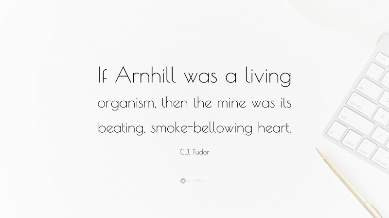 C.J. Tudor Quote: “If Arnhill was a living organism, then the mine was its beating, smoke-bellowing heart.”