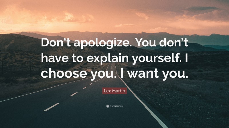 Lex Martin Quote: “Don’t apologize. You don’t have to explain yourself. I choose you. I want you.”