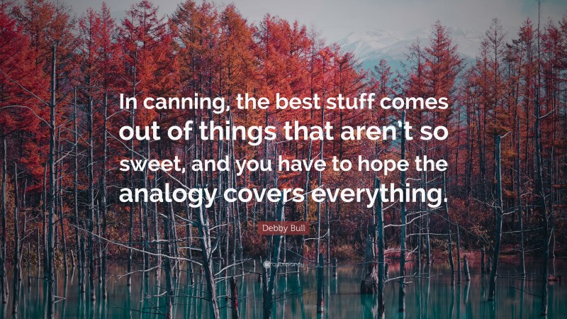 Debby Bull Quote: “In canning, the best stuff comes out of things that aren’t so sweet, and you have to hope the analogy covers everything.”