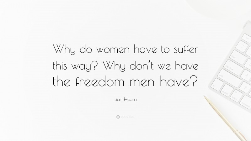 Lian Hearn Quote: “Why do women have to suffer this way? Why don’t we have the freedom men have?”