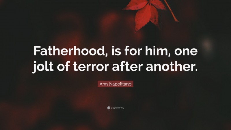 Ann Napolitano Quote: “Fatherhood, is for him, one jolt of terror after another.”