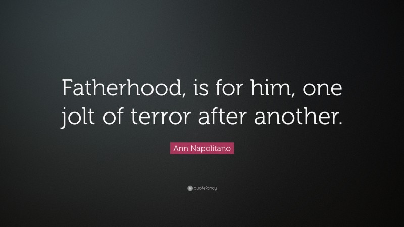 Ann Napolitano Quote: “Fatherhood, is for him, one jolt of terror after another.”