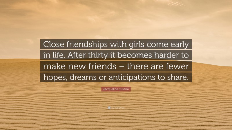 Jacqueline Susann Quote: “Close friendships with girls come early in life. After thirty it becomes harder to make new friends – there are fewer hopes, dreams or anticipations to share.”