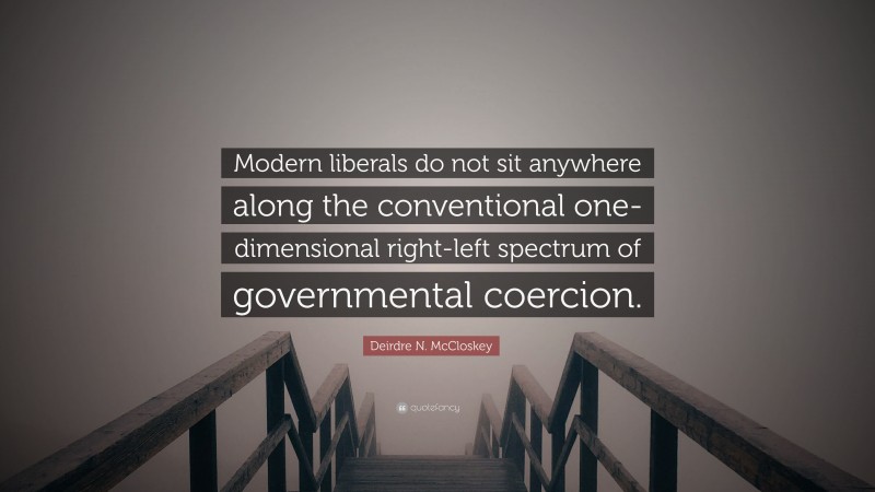 Deirdre N. McCloskey Quote: “Modern liberals do not sit anywhere along the conventional one-dimensional right-left spectrum of governmental coercion.”