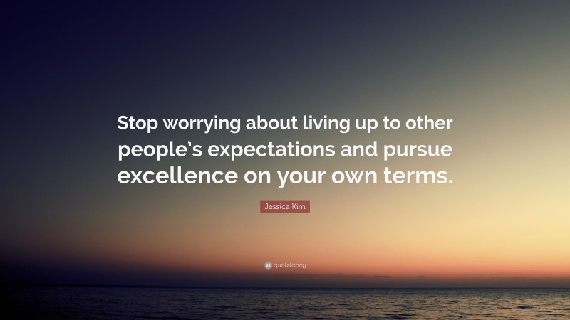 Jessica Kim Quote: “Stop worrying about living up to other people’s expectations and pursue excellence on your own terms.”