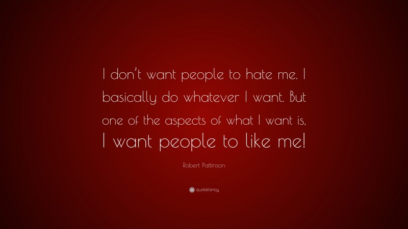 Robert Pattinson Quote: “I don’t want people to hate me. I basically do whatever I want. But one of the aspects of what I want is, I want people to like me!”
