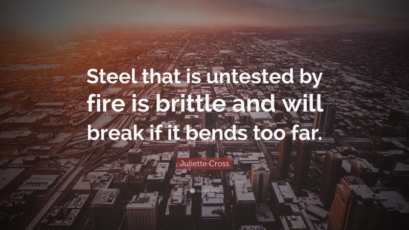 Juliette Cross Quote: “Steel that is untested by fire is brittle and will break if it bends too far.”