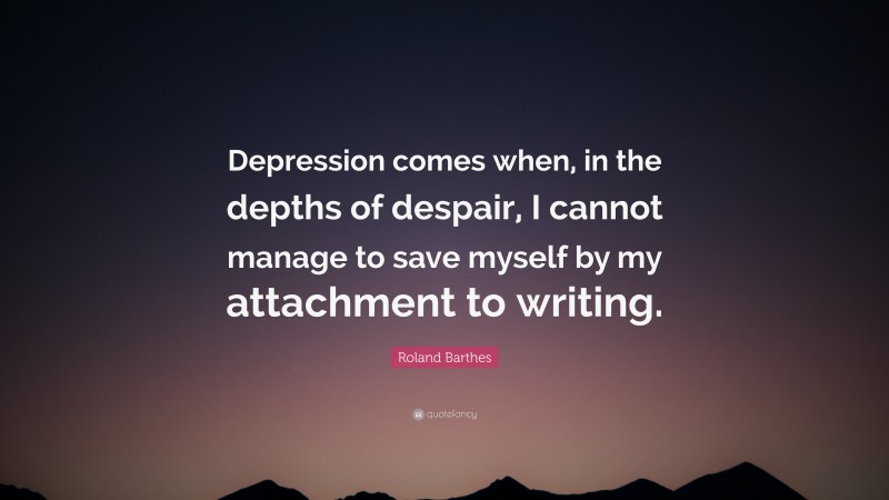 Roland Barthes Quote: “Depression comes when, in the depths of despair, I cannot manage to save myself by my attachment to writing.”