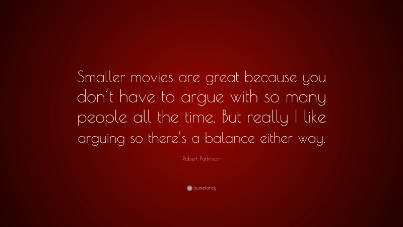 Robert Pattinson Quote: “Smaller movies are great because you don’t have to argue with so many people all the time. But really I like arguing so there’s a balance either way.”