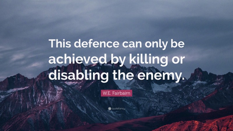W.E. Fairbairn Quote: “This defence can only be achieved by killing or disabling the enemy.”