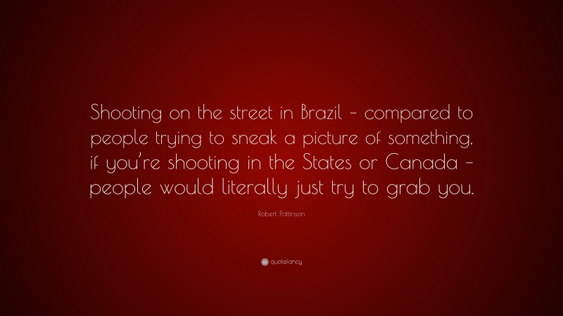 Robert Pattinson Quote: “Shooting on the street in Brazil – compared to people trying to sneak a picture of something, if you’re shooting in the States or Canada – people would literally just try to grab you.”