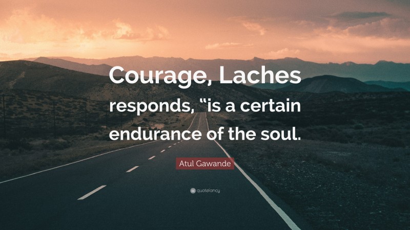 Atul Gawande Quote: “Courage, Laches responds, “is a certain endurance of the soul.”
