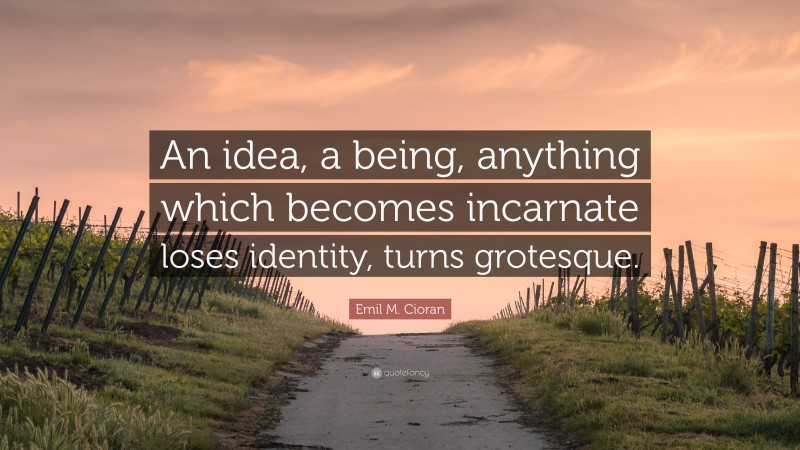 Emil M. Cioran Quote: “An idea, a being, anything which becomes incarnate loses identity, turns grotesque.”