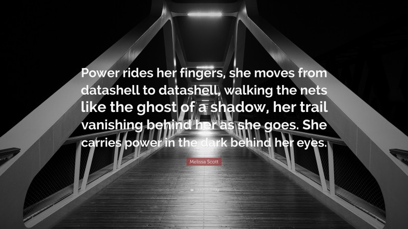 Melissa Scott Quote: “Power rides her fingers, she moves from datashell to datashell, walking the nets like the ghost of a shadow, her trail vanishing behind her as she goes. She carries power in the dark behind her eyes.”