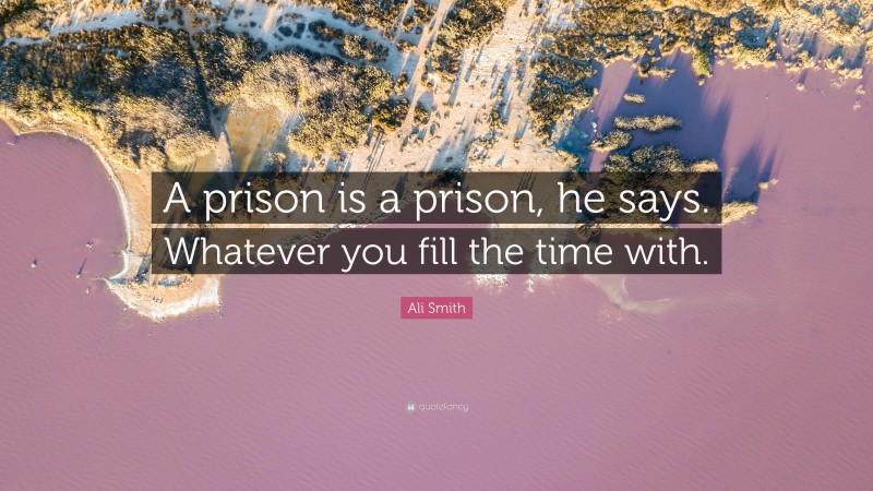 Ali Smith Quote: “A prison is a prison, he says. Whatever you fill the time with.”