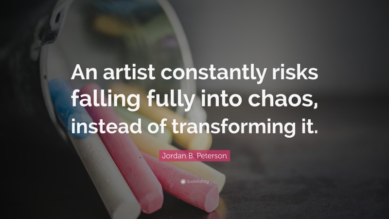 Jordan B. Peterson Quote: “An artist constantly risks falling fully into chaos, instead of transforming it.”