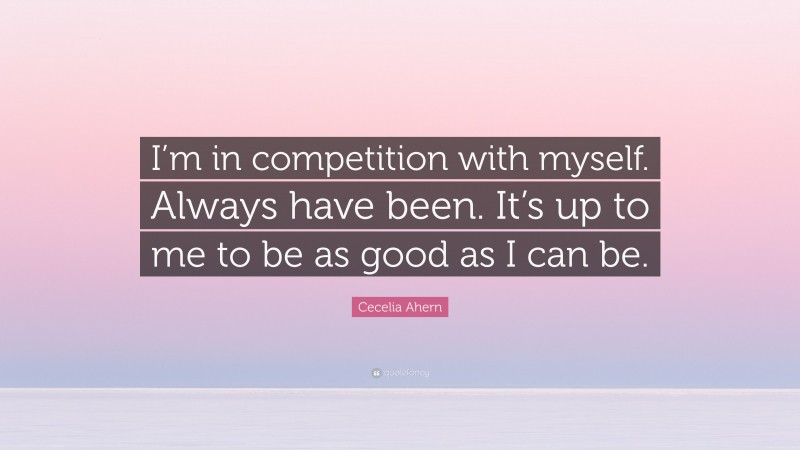 Cecelia Ahern Quote: “I’m in competition with myself. Always have been. It’s up to me to be as good as I can be.”