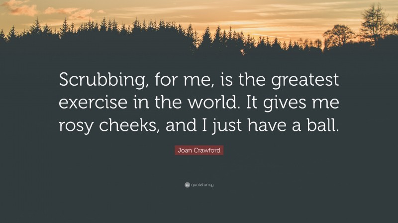 Joan Crawford Quote: “Scrubbing, for me, is the greatest exercise in the world. It gives me rosy cheeks, and I just have a ball.”