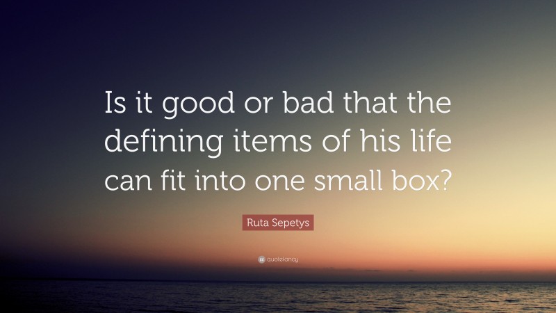 Ruta Sepetys Quote: “Is it good or bad that the defining items of his life can fit into one small box?”