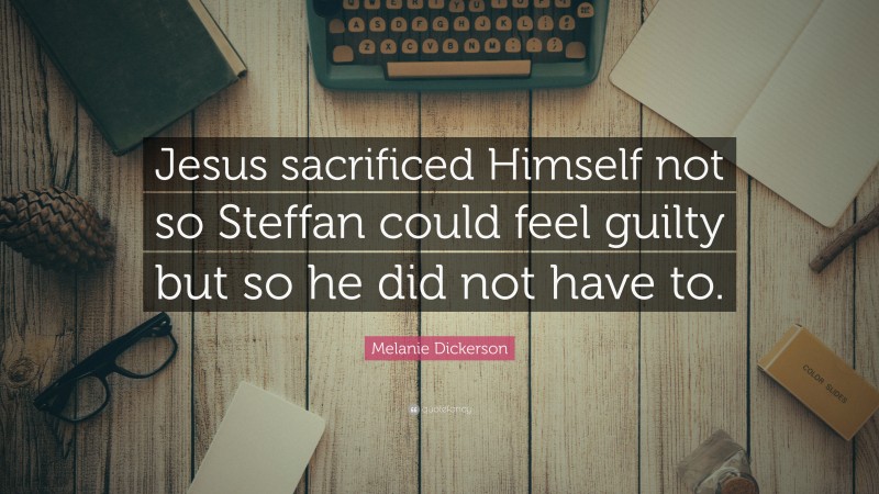 Melanie Dickerson Quote: “Jesus sacrificed Himself not so Steffan could feel guilty but so he did not have to.”