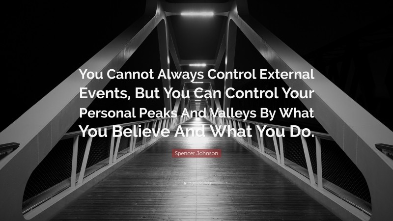 Spencer Johnson Quote: “You Cannot Always Control External Events, But You Can Control Your Personal Peaks And Valleys By What You Believe And What You Do.”