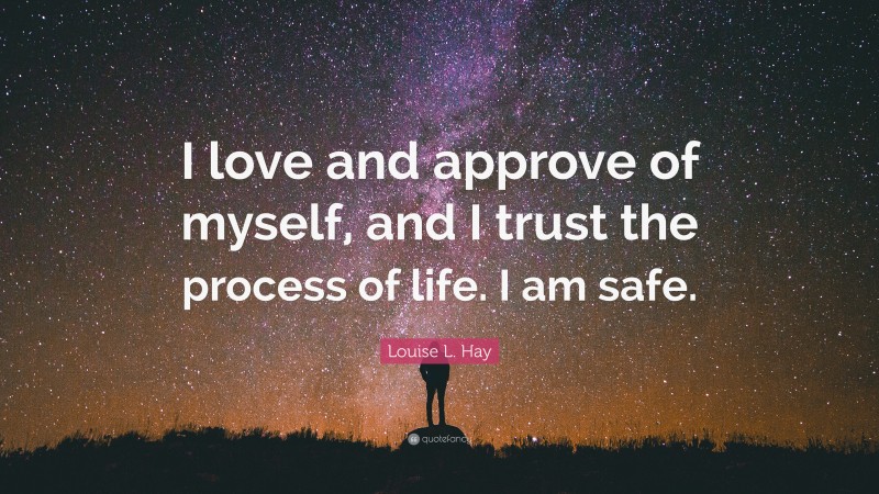 Louise L. Hay Quote: “I love and approve of myself, and I trust the process of life. I am safe.”