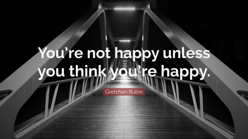 Gretchen Rubin Quote: “You’re not happy unless you think you’re happy.”
