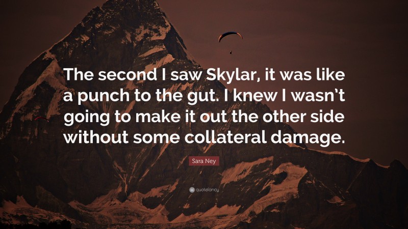 Sara Ney Quote: “The second I saw Skylar, it was like a punch to the gut. I knew I wasn’t going to make it out the other side without some collateral damage.”