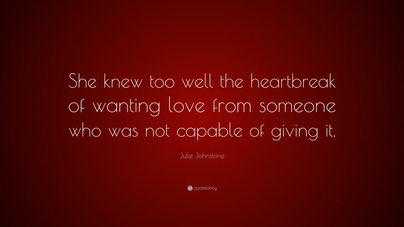 Julie Johnstone Quote: “She knew too well the heartbreak of wanting love from someone who was not capable of giving it.”