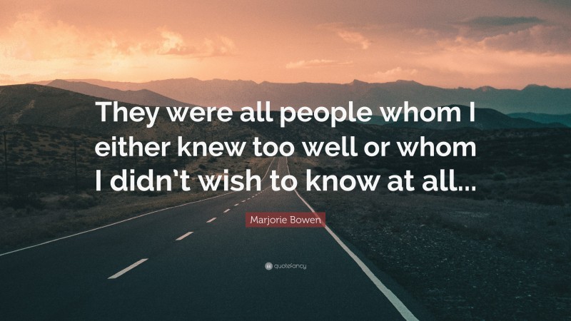 Marjorie Bowen Quote: “They were all people whom I either knew too well or whom I didn’t wish to know at all...”