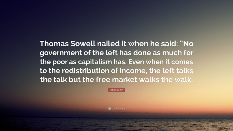 Dave Rubin Quote: “Thomas Sowell nailed it when he said: “No government of the left has done as much for the poor as capitalism has. Even when it comes to the redistribution of income, the left talks the talk but the free market walks the walk.”