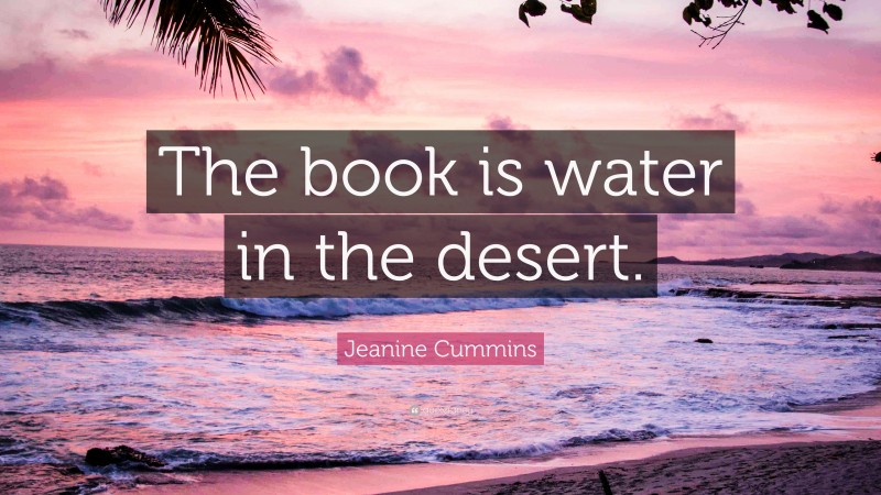 Jeanine Cummins Quote: “The book is water in the desert.”