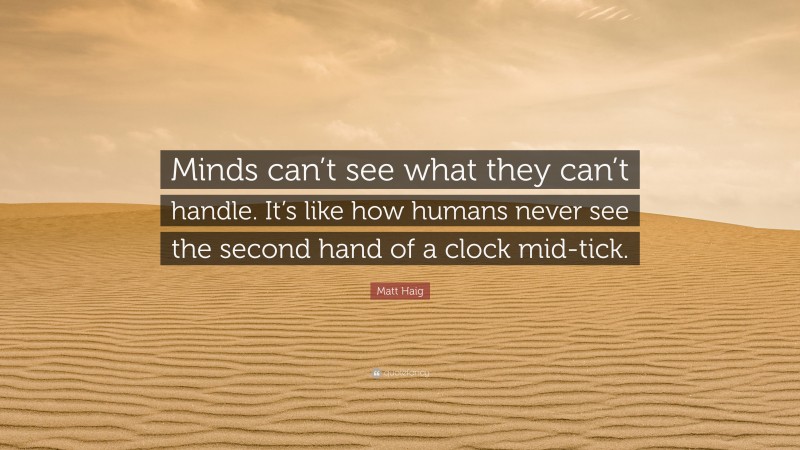 Matt Haig Quote: “Minds can’t see what they can’t handle. It’s like how humans never see the second hand of a clock mid-tick.”