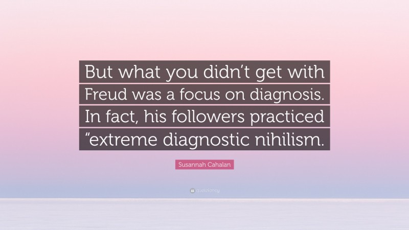 Susannah Cahalan Quote: “But what you didn’t get with Freud was a focus on diagnosis. In fact, his followers practiced “extreme diagnostic nihilism.”