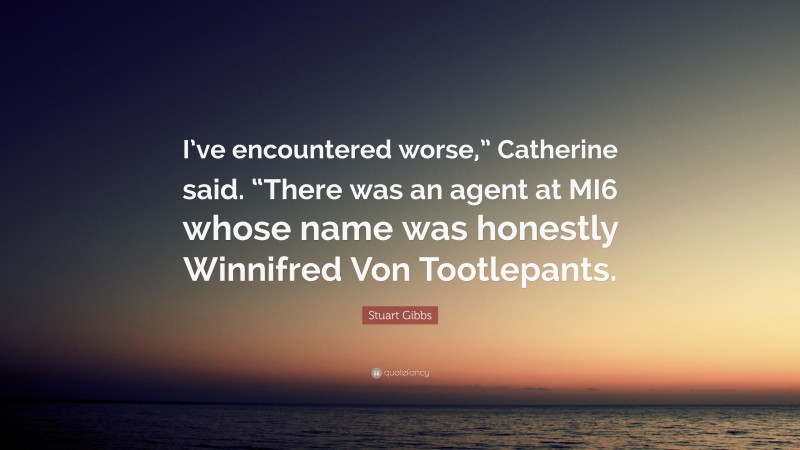 Stuart Gibbs Quote: “I’ve encountered worse,” Catherine said. “There was an agent at MI6 whose name was honestly Winnifred Von Tootlepants.”