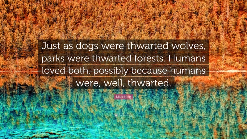 Matt Haig Quote: “Just as dogs were thwarted wolves, parks were thwarted forests. Humans loved both, possibly because humans were, well, thwarted.”