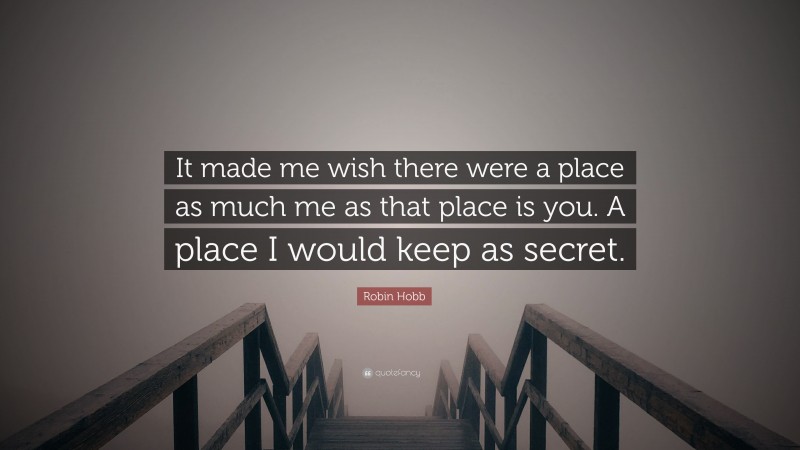 Robin Hobb Quote: “It made me wish there were a place as much me as that place is you. A place I would keep as secret.”