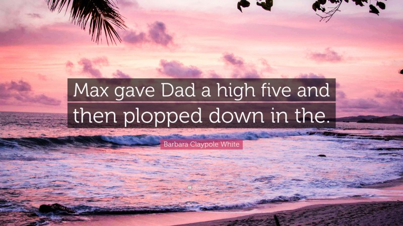 Barbara Claypole White Quote: “Max gave Dad a high five and then plopped down in the.”