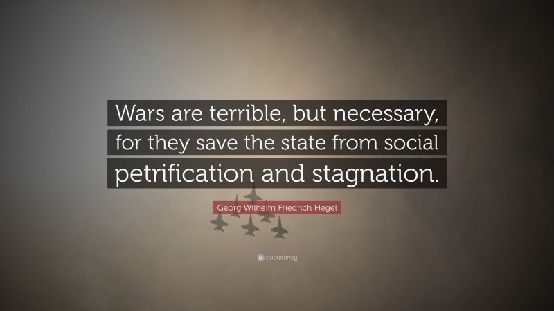 Georg Wilhelm Friedrich Hegel Quote: “Wars are terrible, but necessary, for they save the state from social petrification and stagnation.”