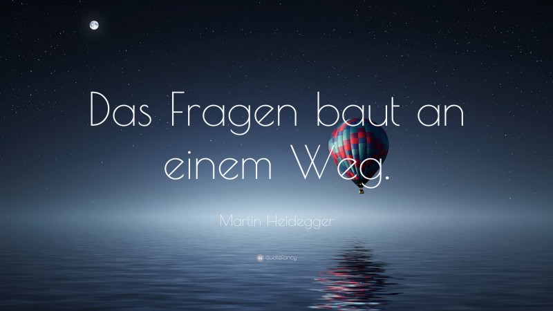 Martin Heidegger Quote: “Das Fragen baut an einem Weg.”