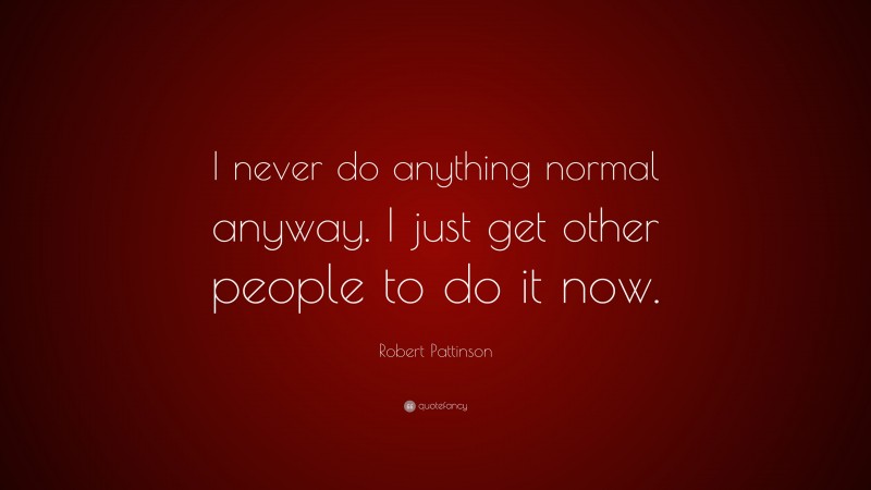 Robert Pattinson Quote: “I never do anything normal anyway. I just get other people to do it now.”