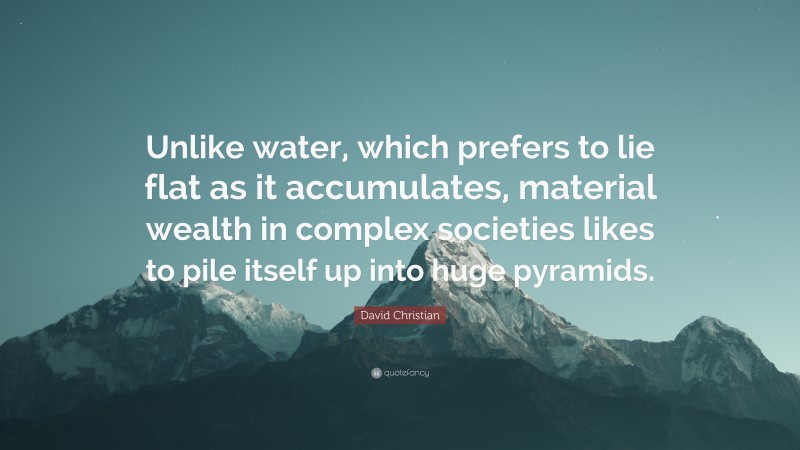 David Christian Quote: “Unlike water, which prefers to lie flat as it accumulates, material wealth in complex societies likes to pile itself up into huge pyramids.”