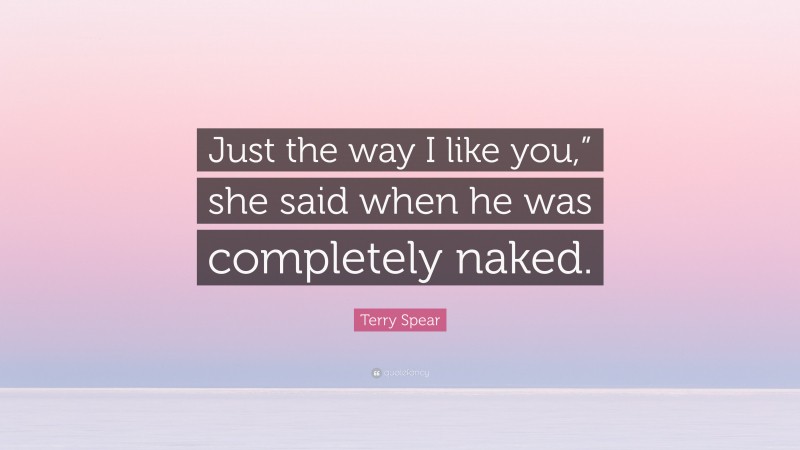 Terry Spear Quote: “Just the way I like you,” she said when he was completely naked.”