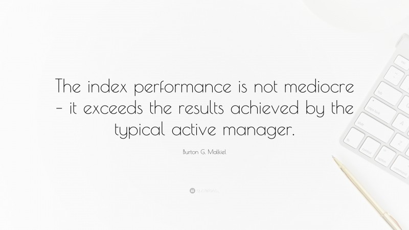 Burton G. Malkiel Quote: “The index performance is not mediocre – it exceeds the results achieved by the typical active manager.”