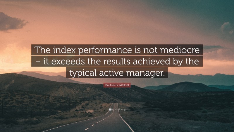 Burton G. Malkiel Quote: “The index performance is not mediocre – it exceeds the results achieved by the typical active manager.”