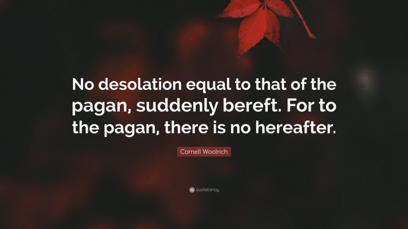 Cornell Woolrich Quote: “No desolation equal to that of the pagan, suddenly bereft. For to the pagan, there is no hereafter.”